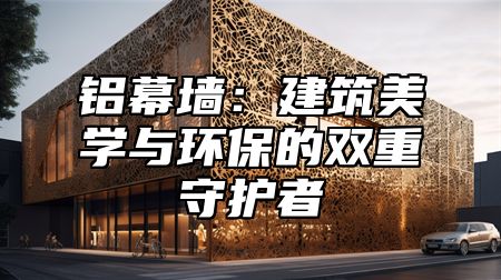 铝幕墙：建筑美学与环保的双重守护者
