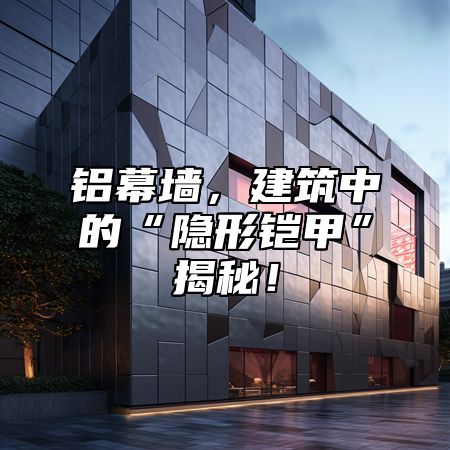 铝幕墙，建筑中的“隐形铠甲”揭秘！